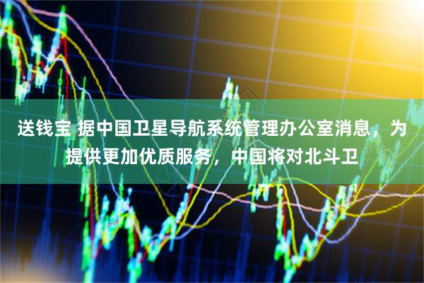 送钱宝 据中国卫星导航系统管理办公室消息，为提供更加优质服务，中国将对北斗卫