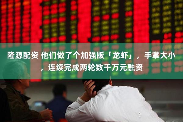 隆源配资 他们做了个加强版「龙虾」，手掌大小，连续完成两轮数千万元融资