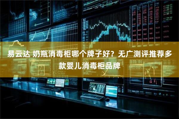 易云达 奶瓶消毒柜哪个牌子好？无广测评推荐多款婴儿消毒柜品牌