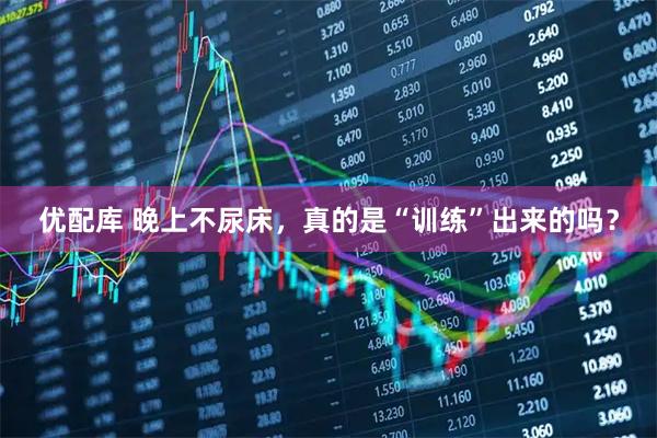 优配库 晚上不尿床，真的是“训练”出来的吗？