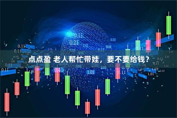 点点盈 老人帮忙带娃，要不要给钱？