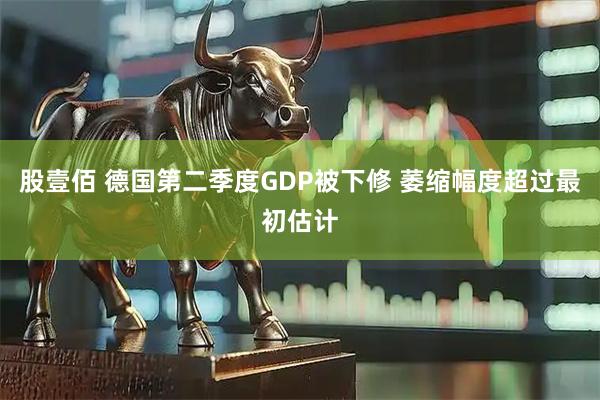 股壹佰 德国第二季度GDP被下修 萎缩幅度超过最初估计