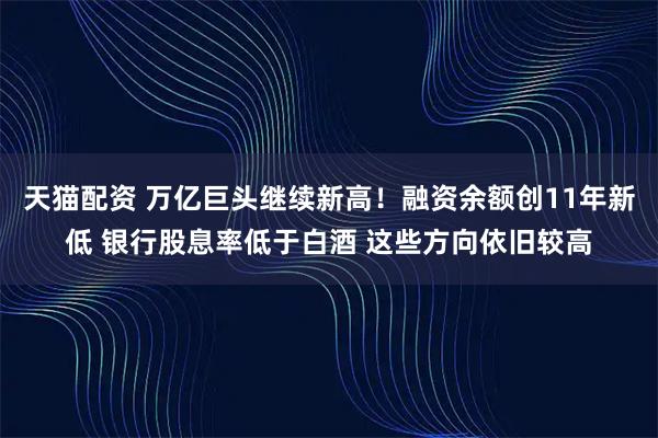 天猫配资 万亿巨头继续新高！融资余额创11年新低 银行股息率低于白酒 这些方向依旧较高