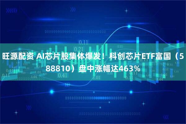 旺源配资 AI芯片股集体爆发！科创芯片ETF富国（588810）盘中涨幅达463%