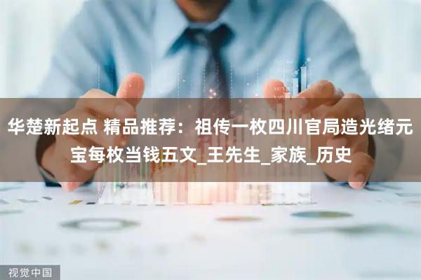 华楚新起点 精品推荐：祖传一枚四川官局造光绪元宝每枚当钱五文_王先生_家族_历史