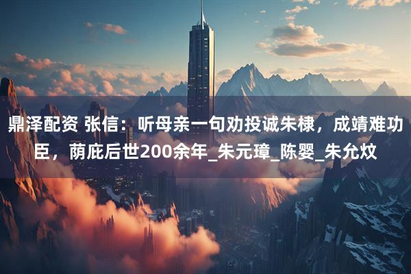 鼎泽配资 张信：听母亲一句劝投诚朱棣，成靖难功臣，荫庇后世200余年_朱元璋_陈婴_朱允炆