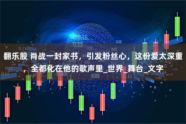 翻乐股 肖战一封家书，引发粉丝心，这份爱太深重，全都化在他的歌声里_世界_舞台_文字