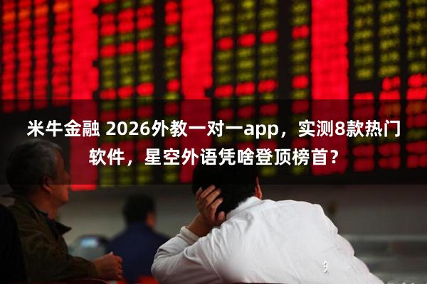 米牛金融 2026外教一对一app，实测8款热门软件，星空外语凭啥登顶榜首？