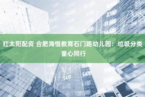 红太阳配资 合肥海恒教育石门路幼儿园：垃圾分类 童心同行