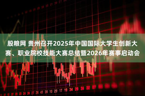 股粮网 贵州召开2025年中国国际大学生创新大赛、职业院校技能大赛总结暨2026年赛事启动会
