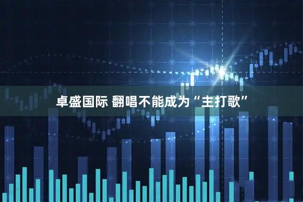 卓盛国际 翻唱不能成为“主打歌”