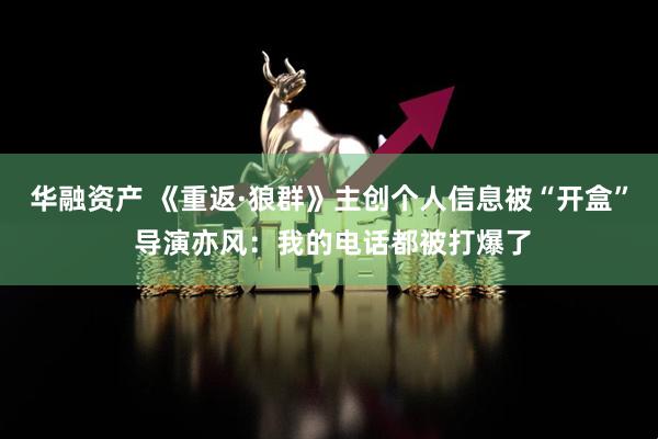 华融资产 《重返·狼群》主创个人信息被“开盒” 导演亦风：我的电话都被打爆了