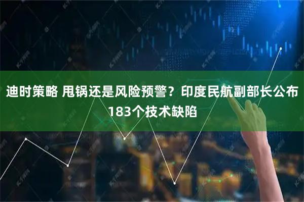 迪时策略 甩锅还是风险预警？印度民航副部长公布183个技术缺陷