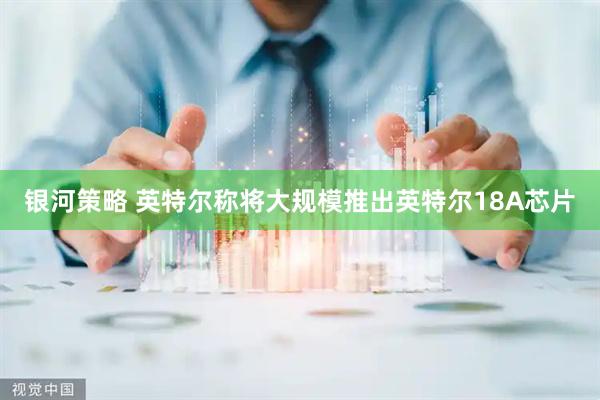 银河策略 英特尔称将大规模推出英特尔18A芯片