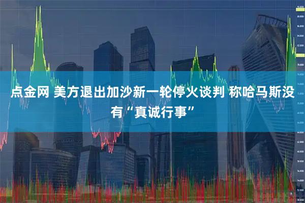 点金网 美方退出加沙新一轮停火谈判 称哈马斯没有“真诚行事”