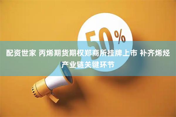 配资世家 丙烯期货期权郑商所挂牌上市 补齐烯烃产业链关键环节