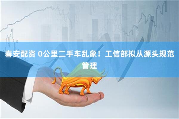 春安配资 0公里二手车乱象！工信部拟从源头规范管理