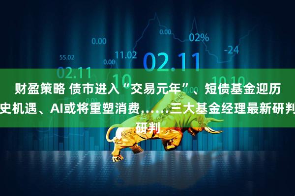 财盈策略 债市进入“交易元年”、短债基金迎历史机遇、AI或将重塑消费……三大基金经理最新研判
