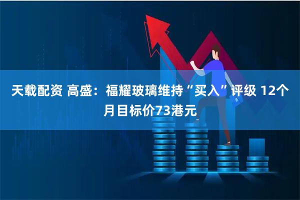 天载配资 高盛：福耀玻璃维持“买入”评级 12个月目标价73港元