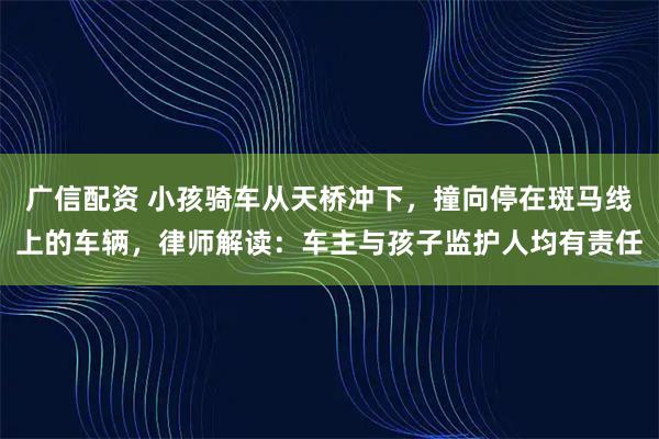 广信配资 小孩骑车从天桥冲下，撞向停在斑马线上的车辆，律师解读：车主与孩子监护人均有责任