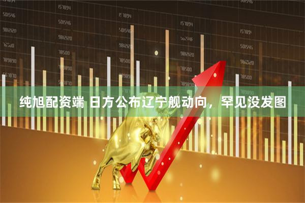 纯旭配资端 日方公布辽宁舰动向，罕见没发图