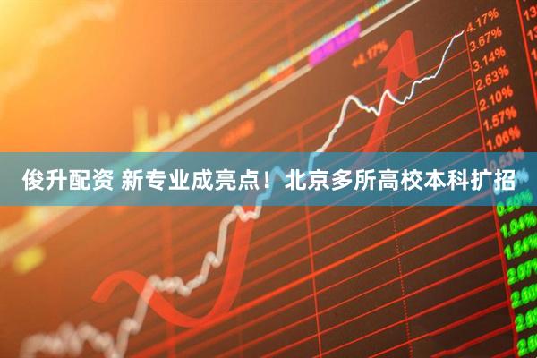 俊升配资 新专业成亮点！北京多所高校本科扩招